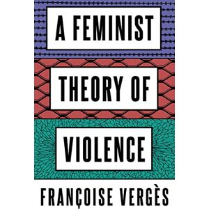 Vergès, Françoise A Feminist Theory of Violence: A Decolonial Perspective Vergès, Françoise A Feminist Theory of Violence: A Decolonial Perspective