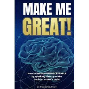 Trautmann, Dr. Thomas Make Me Great!: Now to become Unforgettable by talking directly to the Decision Maker's Brain Trautmann, Dr. Thomas Make Me Great!: Now to become Unforgettable by talking directly to the Decision Maker's Brain