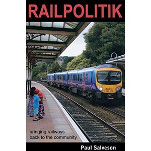 Salveson, Paul Railpolitik: Bringing Railways Back to the Community Salveson, Paul Railpolitik: Bringing Railways Back to the Community