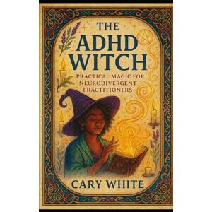 White, Cary The ADHD Witch: Practical Magic for Neurodivergent Practitioners (MENTAL HEALTH + WITCHCRAFT) White, Cary The ADHD Witch: Practical Magic for Neurodivergent Practitioners (MENTAL HEALTH + WITCHCRAFT)