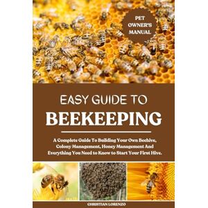 LORENZO, CHRISTIAN EASY GUIDE TO BEEKEEPING: A Complete Guide To Building Your Own Beehive, Colony Management, Honey Management And Everything You Need to Know to Start Your First Hive. LORENZO, CHRISTIAN EASY GUIDE TO BEEKEEPING: A Complete Guide To Building Your Own Beehive, Colony Management, Honey Management And Everything You Need to Know to Start Your First Hive.
