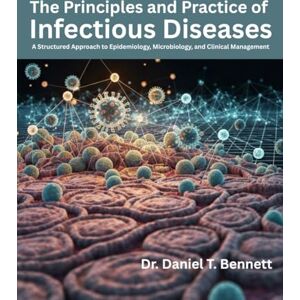 T. Bennett, Dr. Daniel The Principles and Practice of Infectious Diseases: A Structured Approach to Epidemiology, Microbiology, and Clinical Management T. Bennett, Dr. Daniel The Principles and Practice of Infectious Diseases: A Structured Approach to Epidemiology, Microbiology, and Clinical Management