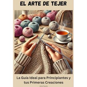 Passeta, Alicia El Arte de Tejer: La Guía Ideal para Principiantes y tus Primeras Creaciones Passeta, Alicia El Arte de Tejer: La Guía Ideal para Principiantes y tus Primeras Creaciones
