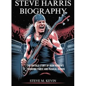 Kevin, Steve M. STEVE HARRIS BIOGRAPHY: The Untold Story Of Iron Maiden's Founding Force and Musical Genius Kevin, Steve M. STEVE HARRIS BIOGRAPHY: The Untold Story Of Iron Maiden's Founding Force and Musical Genius