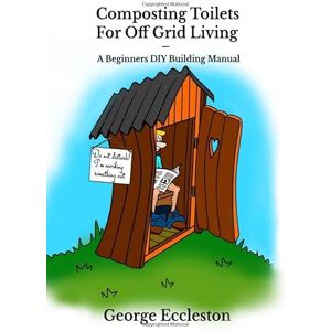 Eccleston, George Composting Toilets For off Grid Living: A Beginners DIY Building Manual Eccleston, George Composting Toilets For off Grid Living: A Beginners DIY Building Manual