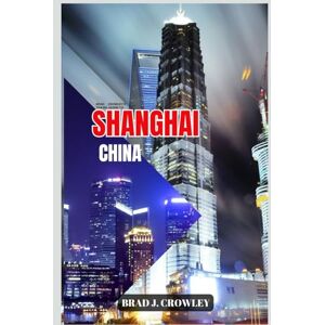 CROWLEY, BRAD J BRAD CROWLEY'S TRAVEL GUIDE TO SHANGHAI CHINA: Explore Iconic Landmarks, Hidden Neighborhoods, and Modern Marvels (THE WORLD BEST TRAVEL GUIDE 2025-2026) CROWLEY, BRAD J BRAD CROWLEY'S TRAVEL GUIDE TO SHANGHAI CHINA: Explore Iconic Landmarks, Hidden Neighborhoods, and Modern Marvels (THE WORLD BEST TRAVEL GUIDE 2025-2026)