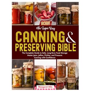 Ellis, Margaret The Super Easy Canning & Preserving Bible: The Complete Guide to Safe, Long-Term Food Storage Master Jams, Jellies, Pickles, and Pressure Canning with Confidence Ellis, Margaret The Super Easy Canning & Preserving Bible: The Complete Guide to Safe, Long-Term Food Storage Master Jams, Jellies, Pickles, and Pressure Canning with Confidence