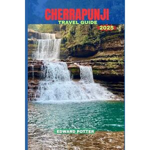 POTTER, EDWARD CHERRAPUNJI TRAVEL GUIDE 2025: Exploring the Rain-Kissed Wonders of Meghalaya: A Complete Guide to Nature, Culture, and Sustainable Travel in Cherrapunji POTTER, EDWARD CHERRAPUNJI TRAVEL GUIDE 2025: Exploring the Rain-Kissed Wonders of Meghalaya: A Complete Guide to Nature, Culture, and Sustainable Travel in Cherrapunji