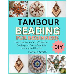 Smith, Daniella TAMBOUR BEADING FOR BEGINNERS: Learn the Ancient Art of Tambour Beading and Create Beautiful Handcrafted Designs Smith, Daniella TAMBOUR BEADING FOR BEGINNERS: Learn the Ancient Art of Tambour Beading and Create Beautiful Handcrafted Designs