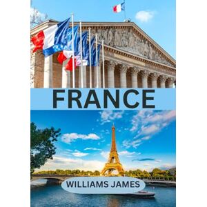 JAMES, WILLIAMS FRANCE TRAVEL GUIDE 2025: An Immersive Journey Through Culture, Countryside, Cuisine, and Charm JAMES, WILLIAMS FRANCE TRAVEL GUIDE 2025: An Immersive Journey Through Culture, Countryside, Cuisine, and Charm