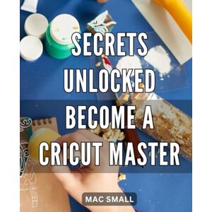 Small, Mac . Secrets Unlocked: Become a Cricut Master: Unlock the Power of Cricut: Master the Art of Crafting with These Insider Secrets Small, Mac . Secrets Unlocked: Become a Cricut Master: Unlock the Power of Cricut: Master the Art of Crafting with These Insider Secrets