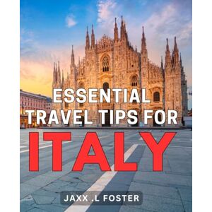 .L Foster, Jaxx Essential Travel Tips For Italy: Discover the Ultimate Guide to Unforgettable Italian Adventures: Unlock Essential Travel Secrets Now! .L Foster, Jaxx Essential Travel Tips For Italy: Discover the Ultimate Guide to Unforgettable Italian Adventures: Unlock Essential Travel Secrets Now!