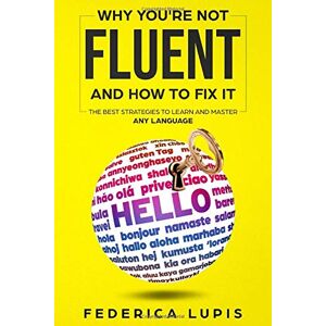 Lupis, Federica Why You're Not Fluent and How to Fix It: The Best Strategies to Learn and Master Any Language (How to Learn a Language Fast) Lupis, Federica Why You're Not Fluent and How to Fix It: The Best Strategies to Learn and Master Any Language (How to Learn a Language Fast)