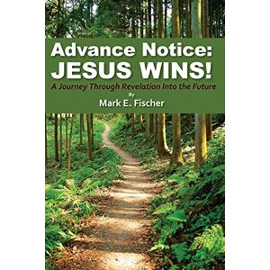 Fischer, Mark E. Advance Notice: Jesus Wins!: A Journey through Revelation into the Future Fischer, Mark E. Advance Notice: Jesus Wins!: A Journey through Revelation into the Future