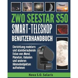 Solaris ZWO SEESTAR S50 SMART-TELESKOP BENUTZERHANDBUCH: Einrichtung meistern und atemberaubende Fotos von Mond, Planeten, Galaxien und anderen Himmelsobjekten aufnehmen Solaris ZWO SEESTAR S50 SMART-TELESKOP BENUTZERHANDBUCH: Einrichtung meistern und atemberaubende Fotos von Mond, Planeten, Galaxien und anderen Himmelsobjekten aufnehmen