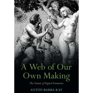Barba-Kay, Antón A Web of Our Own Making: The Nature of Digital Formation Barba-Kay, Antón A Web of Our Own Making: The Nature of Digital Formation