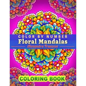 Franzese, Alexandra Color By Number Floral Mandalas: Beautiful Activity Pattern Coloring Pages for All Ages, For Relaxation and Meditation, Unique Hand Drawn Flower Designs (Color By Number Coloring Books) Franzese, Alexandra Color By Number Floral Mandalas: Beautiful Activity Pattern Coloring Pages for All Ages, For Relaxation and Meditation, Unique Hand Drawn Flower Designs (Color By Number Coloring Books)