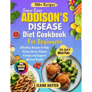 Hayter, Elaine Super Easy Addison's Disease Diet Cookbook For Beginners: Effortless Recipes to Help Relieve Stress, Reduce Fatigue and Support Adrenal Health (Full Color Edition) Hayter, Elaine Super Easy Addison's Disease Diet Cookbook For Beginners: Effortless Recipes to Help Relieve Stress, Reduce Fatigue and Support Adrenal Health (Full Color Edition)