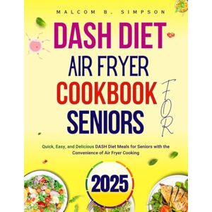 B. Simpson, Malcom DASH DIET AIR FRYER COOKBOOK FOR SENIORS 2025: Quick, Easy, and Delicious DASH Diet Meals for Seniors with the Convenience of Air Fryer Cooking B. Simpson, Malcom DASH DIET AIR FRYER COOKBOOK FOR SENIORS 2025: Quick, Easy, and Delicious DASH Diet Meals for Seniors with the Convenience of Air Fryer Cooking