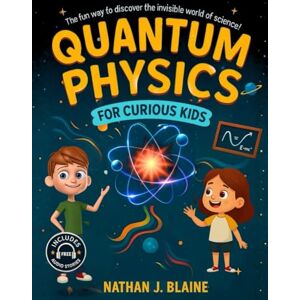 Blaine, Nathan J. Quantum Physics for Kids: Exploring Matter, Energy, and the Quantum Universe in a Fun and Easy Way Just for Curious Kids! Blaine, Nathan J. Quantum Physics for Kids: Exploring Matter, Energy, and the Quantum Universe in a Fun and Easy Way Just for Curious Kids!