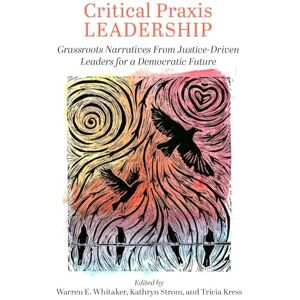 Critical Praxis Leadership: Grassroots Narratives from Justice-Driven Leaders for a Democratic Future (Critical Leadership Pedagogy and Praxis) Critical Praxis Leadership: Grassroots Narratives from Justice-Driven Leaders for a Democratic Future (Critical Leadership Pedagogy and Praxis)
