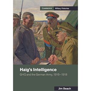 Beach, Jim Haig's Intelligence: GHQ and the German Army, 1916–1918 (Cambridge Military Histories) Beach, Jim Haig's Intelligence: GHQ and the German Army, 1916–1918 (Cambridge Military Histories)