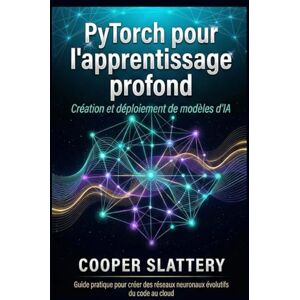 Slattery, Cooper PyTorch pour l'apprentissage profond: Création et déploiement de modèles d'IA Slattery, Cooper PyTorch pour l'apprentissage profond: Création et déploiement de modèles d'IA
