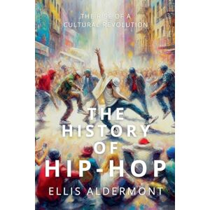 Aldermont, Ellis The History of Hip-Hop: The Rise of a Cultural Revolution Aldermont, Ellis The History of Hip-Hop: The Rise of a Cultural Revolution