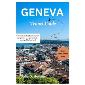 D. Hodges, Julia Geneva travel guide: Complete and updated tourism companion to experience the beauty of Switzerland (new europe and Asia travel book 2024-2025) D. Hodges, Julia Geneva travel guide: Complete and updated tourism companion to experience the beauty of Switzerland (new europe and Asia travel book 2024-2025)