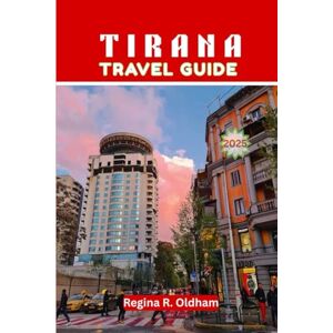 Oldham, Regina R. TIRANA TRAVEL GUIDE 2025: The Complete Travel Companion to Albania’s Vibrant Capital Oldham, Regina R. TIRANA TRAVEL GUIDE 2025: The Complete Travel Companion to Albania’s Vibrant Capital