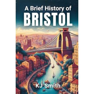 Smith, KJ A Brief History of Bristol (A Brief History of City Edition) Smith, KJ A Brief History of Bristol (A Brief History of City Edition)