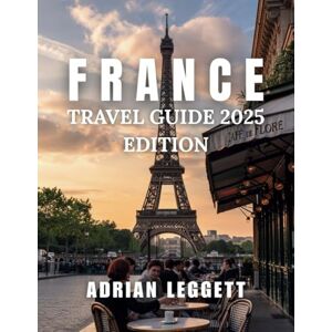 LEGGETT, ADRIAN France Travel Guide 2025 Edition: A Complete Guide to Exploring France's Must-See Destinations, Culinary Delights, and Local Insights LEGGETT, ADRIAN France Travel Guide 2025 Edition: A Complete Guide to Exploring France's Must-See Destinations, Culinary Delights, and Local Insights