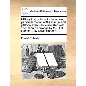 Military Instructions: Including Each Particular Motion of the Manual and Platoon Exercises; Elucidated with Very Minute Drawings by Mr. R. K. Porter; ... by David Roberts, ... Military Instructions: Including Each Particular Motion of the Manual and Platoon Exercises; Elucidated with Very Minute Drawings by Mr. R. K. Porter; ... by David Roberts, ...