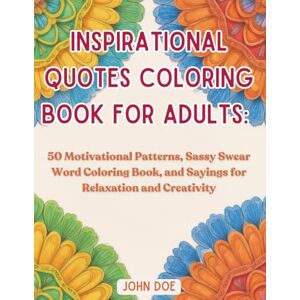 Doe, John Inspirational Quotes Coloring Book for Adults: 50 Motivational Patterns, Sassy Swear Word Coloring Book, and Sayings for Relaxation and Creativity Doe, John Inspirational Quotes Coloring Book for Adults: 50 Motivational Patterns, Sassy Swear Word Coloring Book, and Sayings for Relaxation and Creativity