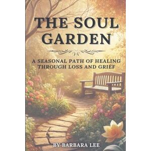 Lee THE SOUL GARDEN: A Seasonal Path of Healing Through Grief and Loss Lee THE SOUL GARDEN: A Seasonal Path of Healing Through Grief and Loss