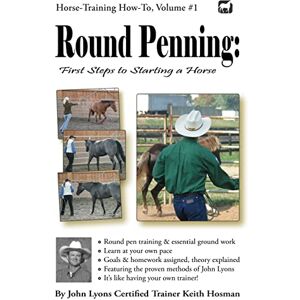 Hosman, Keith Round Penning: First Steps to Starting a Horse: A Guide to Round Pen Training and Essential Ground Work for Horses Using the Methods of John Lyons: 1 (Horse Training How-To) Hosman, Keith Round Penning: First Steps to Starting a Horse: A Guide to Round Pen Training and Essential Ground Work for Horses Using the Methods of John Lyons: 1 (Horse Training How-To)