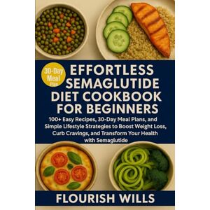 WILLS, FLOURISH EFFORTLESS SEMAGLUTIDE DIET COOKBOOK FOR BEGINNERS: 100+ Easy Recipes, 30-Day Meal Plans, and Simple Lifestyle Strategies to Boost Weight Loss, Curb ... and Transform Your Health with Semaglutide WILLS, FLOURISH EFFORTLESS SEMAGLUTIDE DIET COOKBOOK FOR BEGINNERS: 100+ Easy Recipes, 30-Day Meal Plans, and Simple Lifestyle Strategies to Boost Weight Loss, Curb ... and Transform Your Health with Semaglutide
