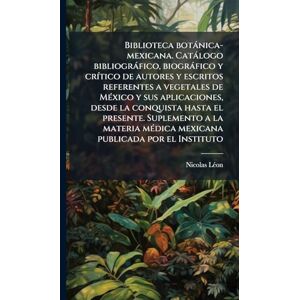 Léon, Nicolas Biblioteca botánica-mexicana. Catálogo bibliográfico, biográfico y crítico de autores y escritos referentes a vegetales de México y sus ... materia médica mexicana publicada por el Ins Léon, Nicolas Biblioteca botánica-mexicana. Catálogo bibliográfico, biográfico y crítico de autores y escritos referentes a vegetales de México y sus ... materia médica mexicana publicada por el Ins
