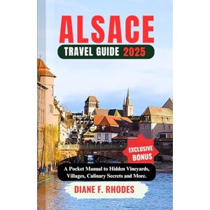F. Rhodes, Diane ALSACE TRAVEL GUIDE 2025: A Pocket Manual to Hidden Vineyards, Villages, Culinary Secrets and More. F. Rhodes, Diane ALSACE TRAVEL GUIDE 2025: A Pocket Manual to Hidden Vineyards, Villages, Culinary Secrets and More.