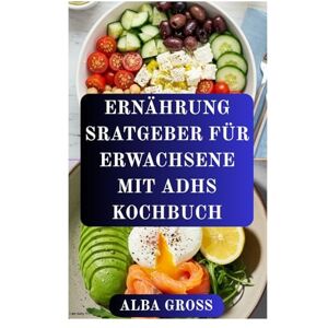 GROSS, ALBA ERNÄHRUNG SRATGEBER FÜR ERWACHSENE MIT ADHS KOCHBUCH: Ein praktischer Ernährungsplan, um Ihren Geist zu beruhigen und Ihre geistige Klarheit zu verbessern GROSS, ALBA ERNÄHRUNG SRATGEBER FÜR ERWACHSENE MIT ADHS KOCHBUCH: Ein praktischer Ernährungsplan, um Ihren Geist zu beruhigen und Ihre geistige Klarheit zu verbessern