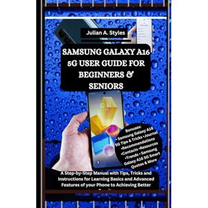 Styles, Julian A. SAMSUNG GALAXY A16 5G USER GUIDE FOR BEGINNERS & SENIORS: A Step-by-Step Manual with Tips, Tricks and Instructions for Learning Basics and Advanced ... Innovation and Information Guides) Styles, Julian A. SAMSUNG GALAXY A16 5G USER GUIDE FOR BEGINNERS & SENIORS: A Step-by-Step Manual with Tips, Tricks and Instructions for Learning Basics and Advanced ... Innovation and Information Guides)
