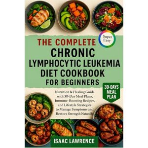 LAWRENCE, ISAAC THE COMPLETE CHRONIC LYMPHOCYTIC LEUKEMIA DIET COOKBOOK FOR BEGINNERS: Nutrition & Healing Guide with 30-Day Meal Plans, Immune-Boosting Recipes, and ... Symptoms and Restore Strength Naturally LAWRENCE, ISAAC THE COMPLETE CHRONIC LYMPHOCYTIC LEUKEMIA DIET COOKBOOK FOR BEGINNERS: Nutrition & Healing Guide with 30-Day Meal Plans, Immune-Boosting Recipes, and ... Symptoms and Restore Strength Naturally