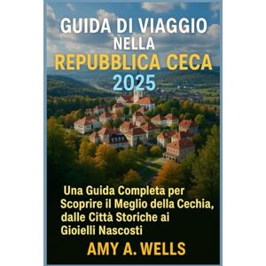 WELLS, MISS AMY A. GUIDA TURISTICA CECA 2025: Una guida completa per esplorare il meglio della Repubblica Ceca, dalle città storiche alle gemme nascoste WELLS, MISS AMY A. GUIDA TURISTICA CECA 2025: Una guida completa per esplorare il meglio della Repubblica Ceca, dalle città storiche alle gemme nascoste