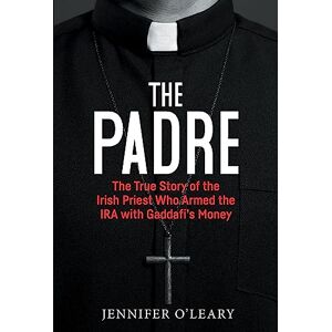 Jennifer O'Leary The Padre: The True Story of the Irish Priest who armed the IRA with Gaddafi’s Money Jennifer O'Leary The Padre: The True Story of the Irish Priest who armed the IRA with Gaddafi’s Money