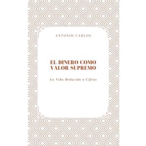 Carlos, Antonio El Dinero como Valor Supremo: La Vida Reducida a Cifras (Técnica, valor y la transformación de todo en producto) Carlos, Antonio El Dinero como Valor Supremo: La Vida Reducida a Cifras (Técnica, valor y la transformación de todo en producto)