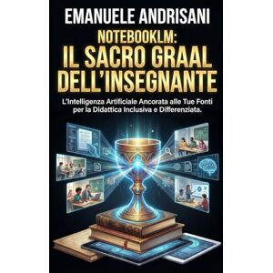Andrisani, Emanuele NOTEBOOKLM: IL SACRO GRAAL DELL'INSEGNANTE: L'Intelligenza Artificiale Ancorata alle Tue Fonti per la Didattica Inclusiva e Differenziata. Andrisani, Emanuele NOTEBOOKLM: IL SACRO GRAAL DELL'INSEGNANTE: L'Intelligenza Artificiale Ancorata alle Tue Fonti per la Didattica Inclusiva e Differenziata.