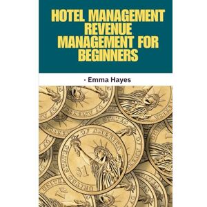 Hayes, Emma Hotel Management Revenue Management for Beginners: revenue management for hotels, hotel pricing strategies, hospitality revenue optimization, hotel ... industry pricing guide, revenue manager Hayes, Emma Hotel Management Revenue Management for Beginners: revenue management for hotels, hotel pricing strategies, hospitality revenue optimization, hotel ... industry pricing guide, revenue manager