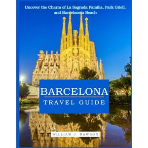 Rawson, William J. Barcelona Travel Guide: Uncover the Charm of La Sagrada Familia, Park Güell, and Barceloneta Beach Rawson, William J. Barcelona Travel Guide: Uncover the Charm of La Sagrada Familia, Park Güell, and Barceloneta Beach