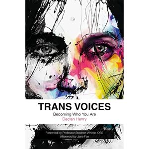 Declan Henry. Foreword by Professor Stephen Whittle, OBE. Afterword by Jane Fae Trans Voices: Becoming Who You Are Declan Henry. Foreword by Professor Stephen Whittle, OBE. Afterword by Jane Fae Trans Voices: Becoming Who You Are