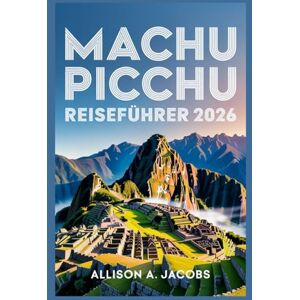 Jacobs, Allison A. MACHU PICCHU REISEFÜHRER 2026: Der ultimative Reiseführer für Machu Picchu, Cusco und darüber hinaus Jacobs, Allison A. MACHU PICCHU REISEFÜHRER 2026: Der ultimative Reiseführer für Machu Picchu, Cusco und darüber hinaus